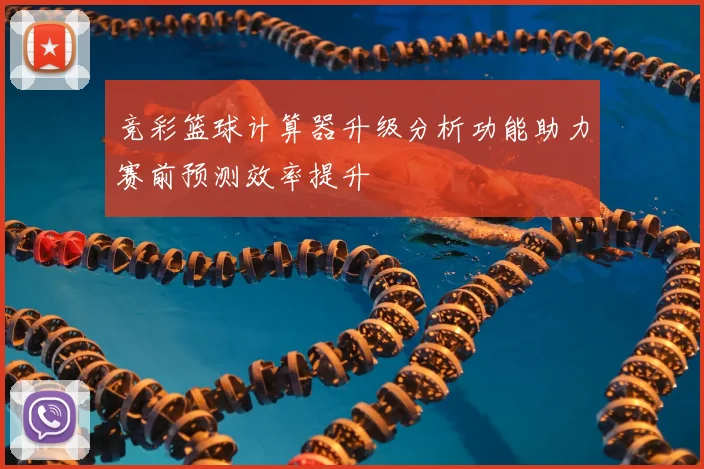 竞彩篮球计算器升级分析功能助力赛前预测效率提升