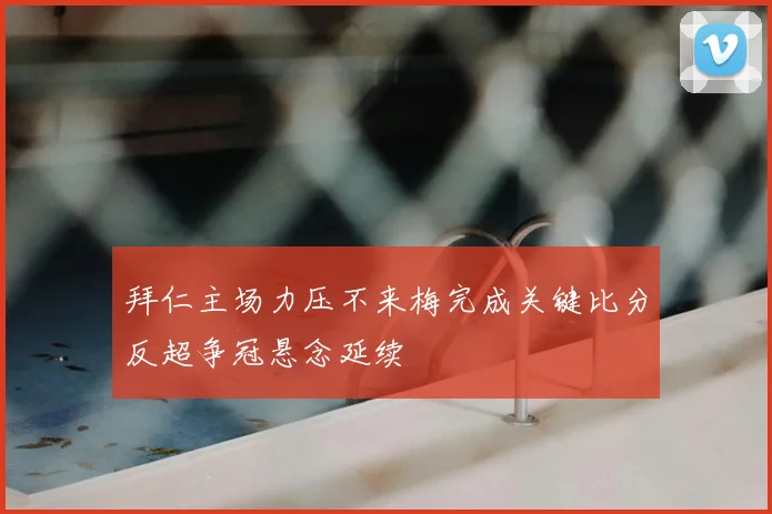 拜仁主场力压不来梅完成关键比分反超争冠悬念延续