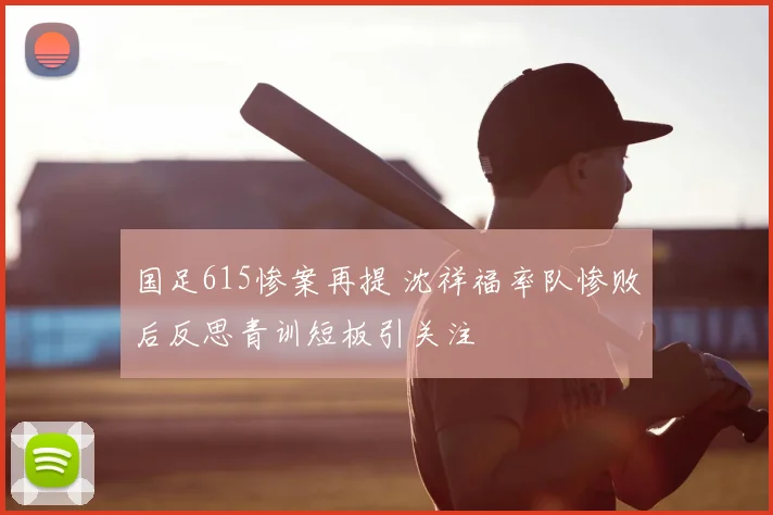 国足615惨案再提 沈祥福率队惨败后反思青训短板引关注