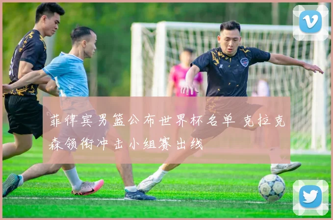 菲律宾男篮公布世界杯名单 克拉克森领衔冲击小组赛出线