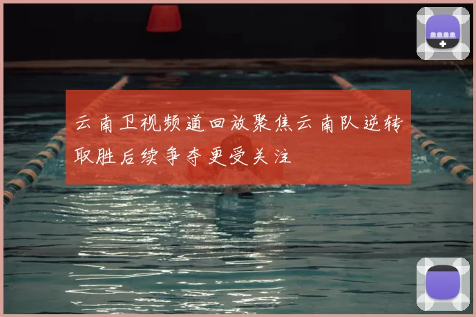 云南卫视频道回放聚焦云南队逆转取胜后续争夺更受关注