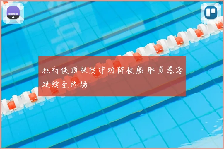 独行侠顶级防守对阵快船 胜负悬念延续至终场