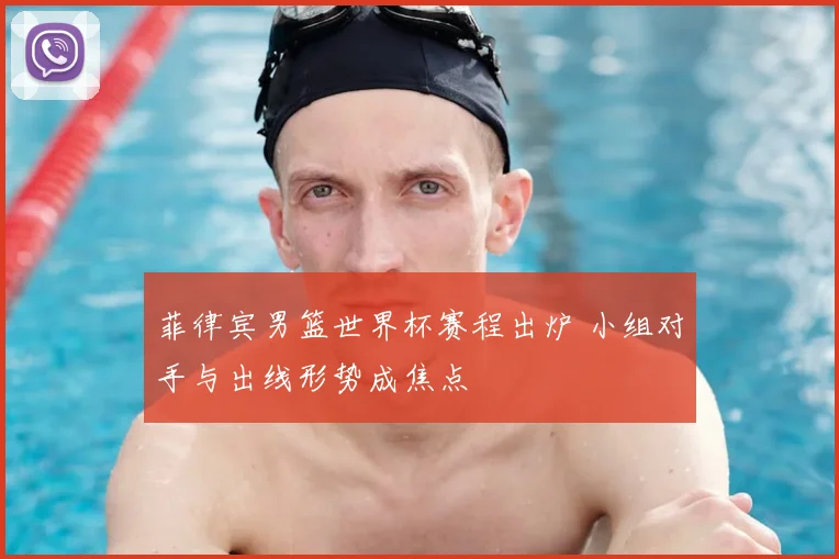 菲律宾男篮世界杯赛程出炉 小组对手与出线形势成焦点