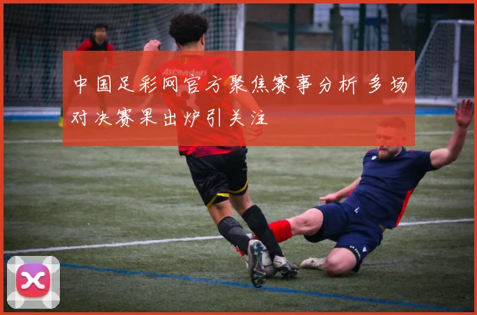 中国足彩网官方聚焦赛事分析 多场对决赛果出炉引关注