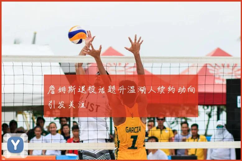 詹姆斯退役话题升温湖人续约动向引发关注