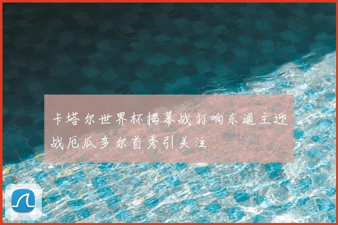 卡塔尔世界杯揭幕战打响东道主迎战厄瓜多尔首秀引关注