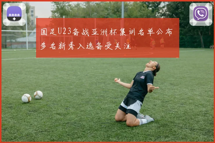 国足U23备战亚洲杯集训名单公布 多名新秀入选备受关注