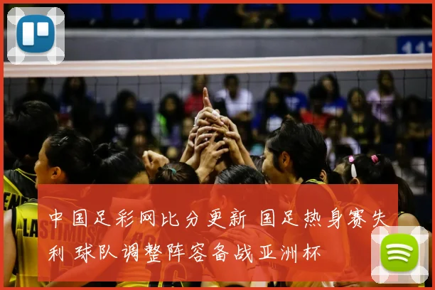 中国足彩网比分更新 国足热身赛失利 球队调整阵容备战亚洲杯