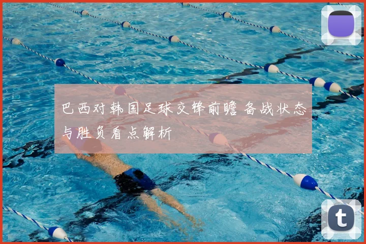 巴西对韩国足球交锋前瞻 备战状态与胜负看点解析