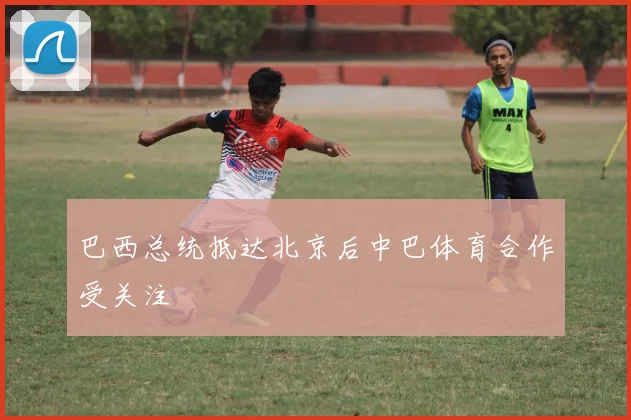 巴西总统抵达北京后中巴体育合作受关注