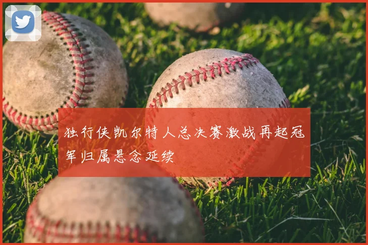 独行侠凯尔特人总决赛激战再起冠军归属悬念延续