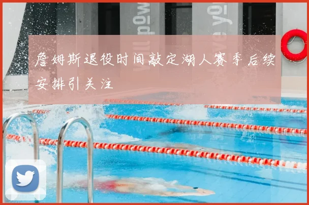 詹姆斯退役时间敲定湖人赛季后续安排引关注